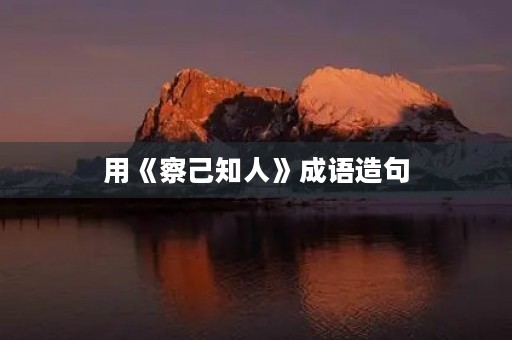 用《察己知人》成语造句 用《察己知人》成语造句