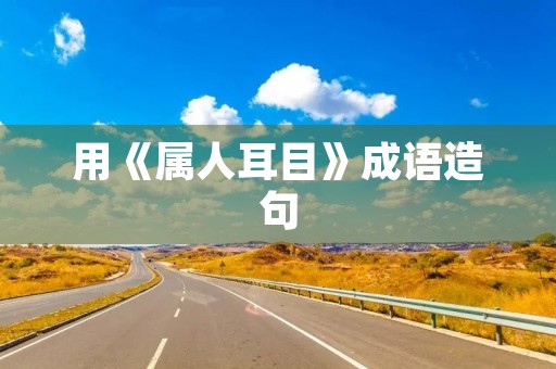 用《属人耳目》成语造句