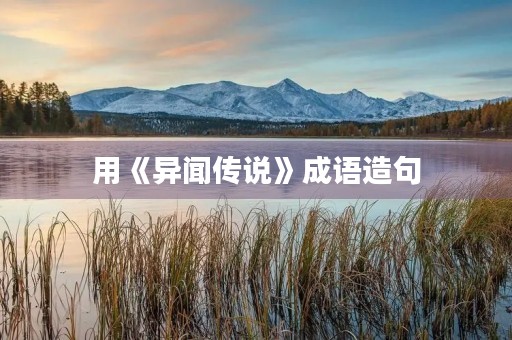 用《异闻传说》成语造句 用《异闻传说》成语造句