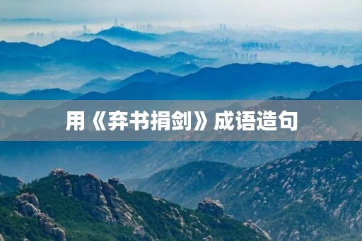 用《弃书捐剑》成语造句 用《弃书捐剑》成语造句