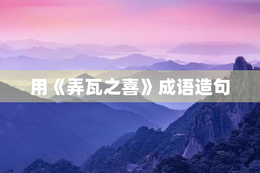 用《弄瓦之喜》成语造句 用《弄瓦之喜》成语造句