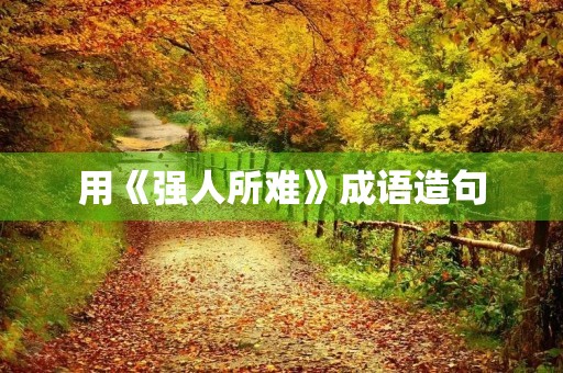 用《强人所难》成语造句 用《强人所难》成语造句