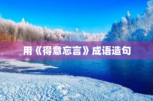 用《得意忘言》成语造句