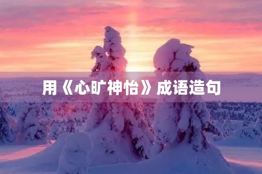 用《心旷神怡》成语造句 用《心旷神怡》成语造句