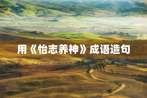 用《怡志养神》成语造句 用《怡志养神》成语造句