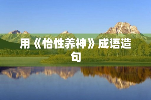 用《怡性养神》成语造句 用《怡性养神》成语造句