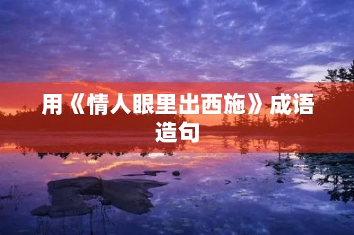 用《情人眼里出西施》成语造句