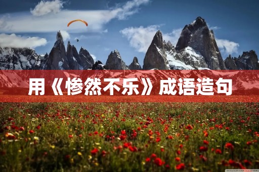 用《惨然不乐》成语造句 用《惨然不乐》成语造句