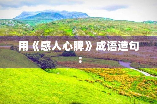 用《感人心脾》成语造句: 用《感人心脾》成语造句: