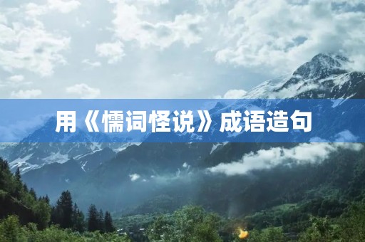 用《懦词怪说》成语造句 用《懦词怪说》成语造句