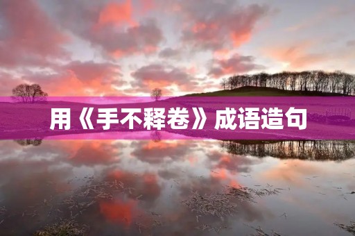用《手不释卷》成语造句 用《手不释卷》成语造句