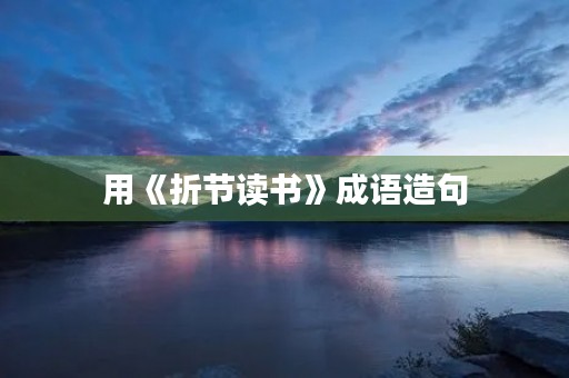 用《折节读书》成语造句 用《折节读书》成语造句