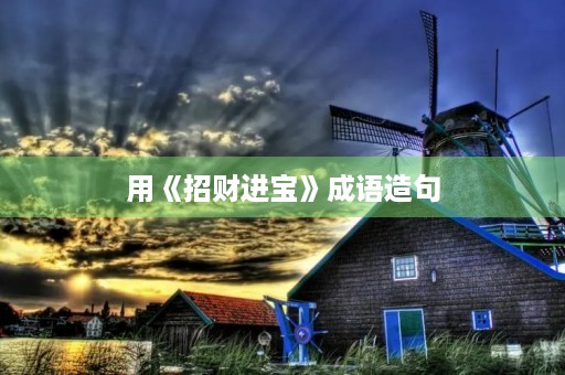 用《招财进宝》成语造句 用《招财进宝》成语造句