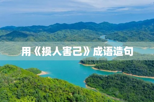 用《损人害己》成语造句 用《损人害己》成语造句