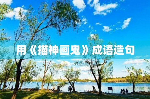用《描神画鬼》成语造句 用《描神画鬼》成语造句
