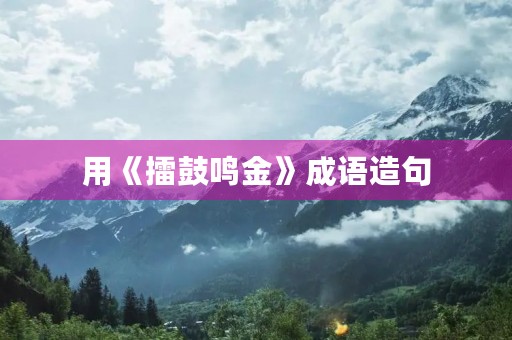 用《擂鼓鸣金》成语造句 用《擂鼓鸣金》成语造句