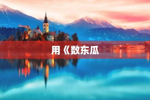 用《数东瓜,道茄子》成语造句 用《数东瓜,道茄子》成语造句