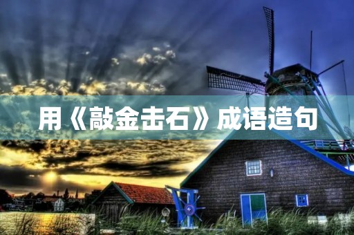 用《敲金击石》成语造句 用《敲金击石》成语造句