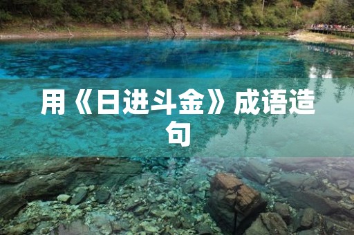 用《日进斗金》成语造句 用《日进斗金》成语造句