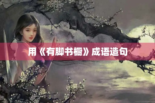 用《有脚书橱》成语造句 用《有脚书橱》成语造句