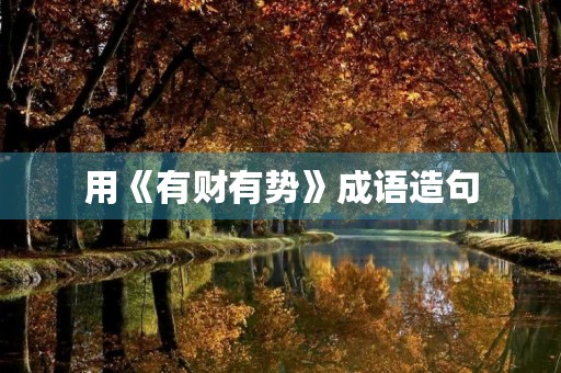 用《有财有势》成语造句 用《有财有势》成语造句