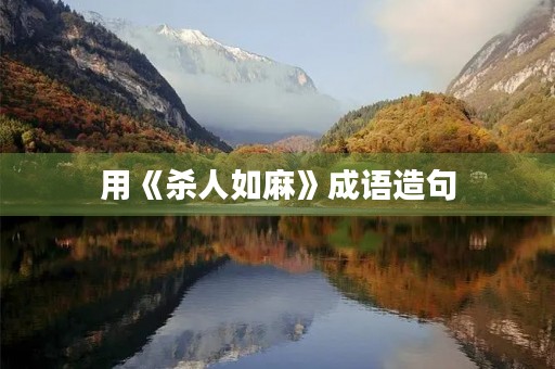 用《杀人如麻》成语造句 用《杀人如麻》成语造句