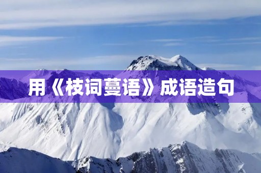 用《枝词蔓语》成语造句