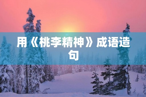 用《桃李精神》成语造句 用《桃李精神》成语造句