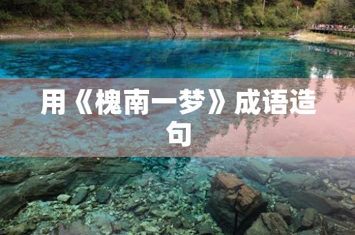 用《槐南一梦》成语造句