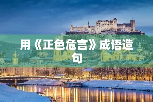 用《正色危言》成语造句 用《正色危言》成语造句