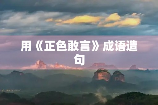 用《正色敢言》成语造句