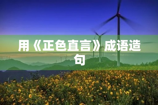 用《正色直言》成语造句