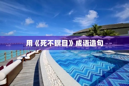用《死不瞑目》成语造句 用《死不瞑目》成语造句