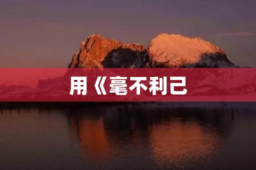 用《毫不利己，专门利人》成语造句