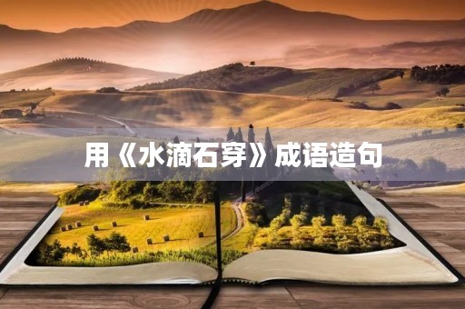 用《水滴石穿》成语造句 用《水滴石穿》成语造句