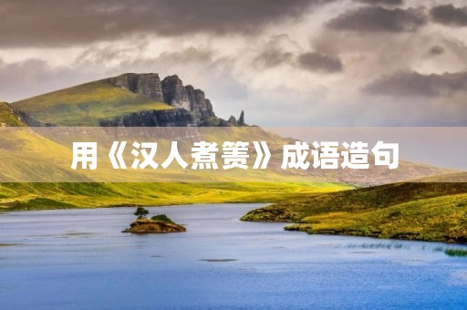用《**煮箦》成语造句 用《**煮箦》成语造句