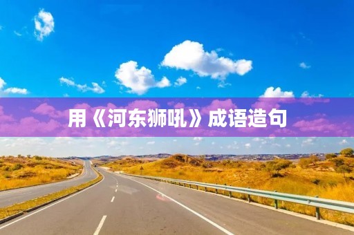 用《河东狮吼》成语造句 用《河东狮吼》成语造句