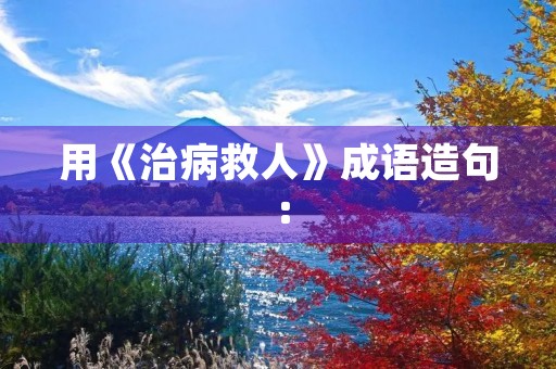 用《治病救人》成语造句：