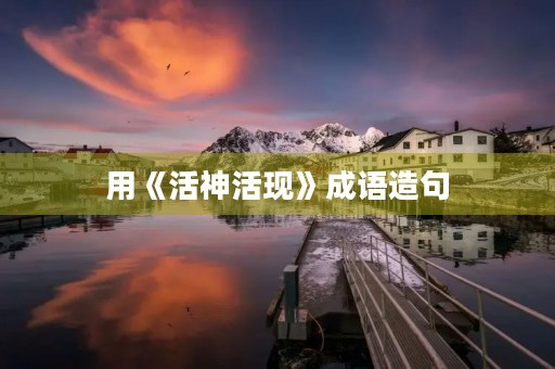 用《活神活现》成语造句