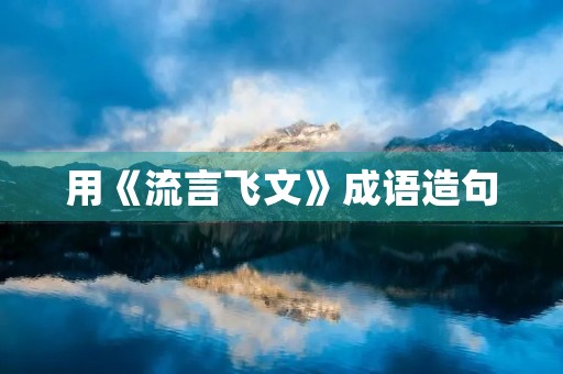 用《流言飞文》成语造句 用《流言飞文》成语造句