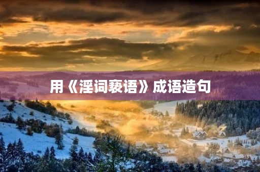 用《淫词亵语》成语造句 用《淫词亵语》成语造句