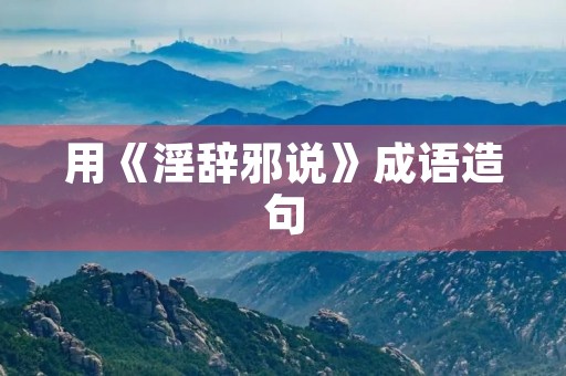用《淫辞邪说》成语造句 用《淫辞邪说》成语造句