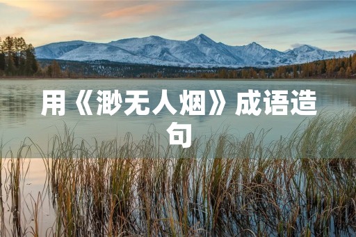 用《渺无人烟》成语造句 用《渺无人烟》成语造句