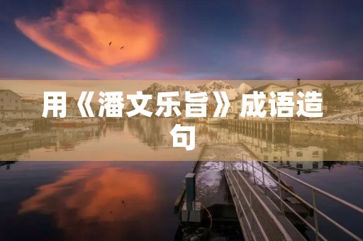用《潘文乐旨》成语造句