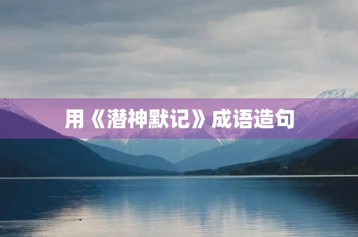 用《潜神默记》成语造句