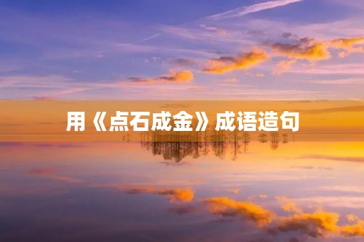 用《点石成金》成语造句 用《点石成金》成语造句