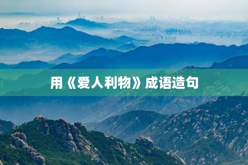 用《爱人利物》成语造句 用《爱人利物》成语造句