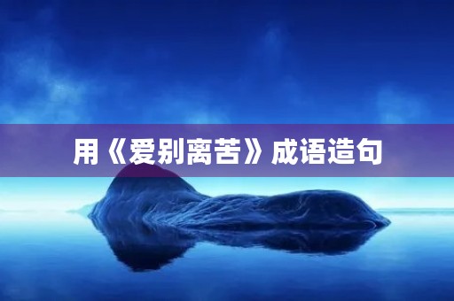 用《爱别离苦》成语造句 用《爱别离苦》成语造句