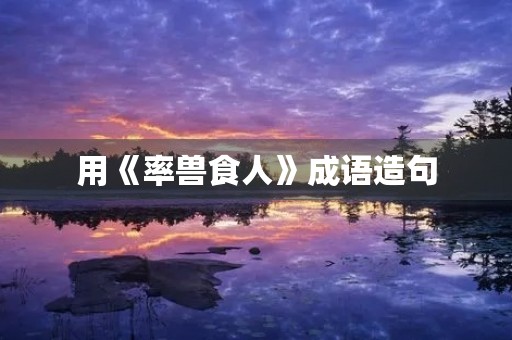 用《率兽食人》成语造句 用《率兽食人》成语造句