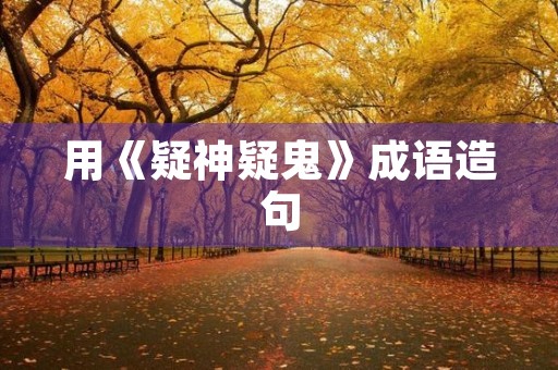 用《疑神疑鬼》成语造句 用《疑神疑鬼》成语造句